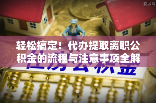 化州轻松搞定！代办提取离职公积金的流程与注意事项全解析