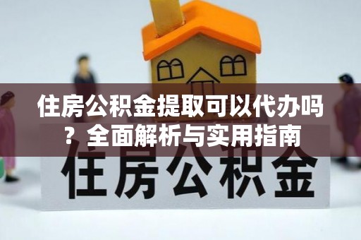 化州住房公积金提取可以代办吗？全面解析与实用指南