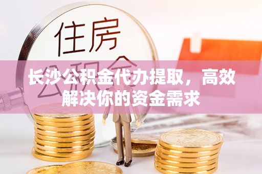 化州长沙公积金代办提取，高效解决你的资金需求