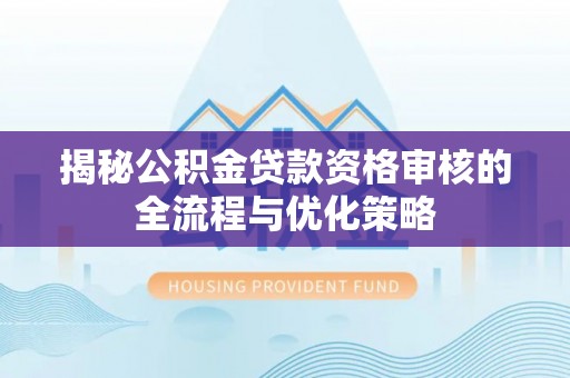 化州揭秘公积金贷款资格审核的全流程与优化策略
