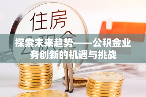化州探索未来趋势——公积金业务创新的机遇与挑战
