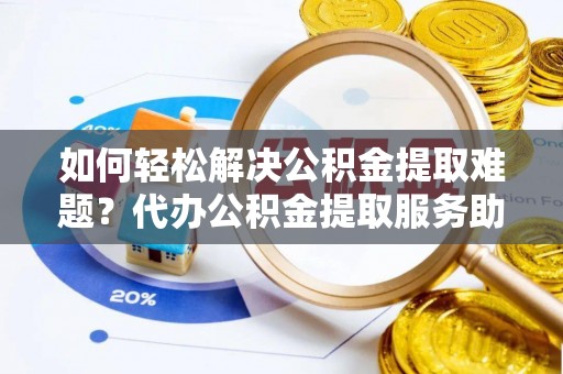 化州如何轻松解决公积金提取难题？代办公积金提取服务助您一臂之力
