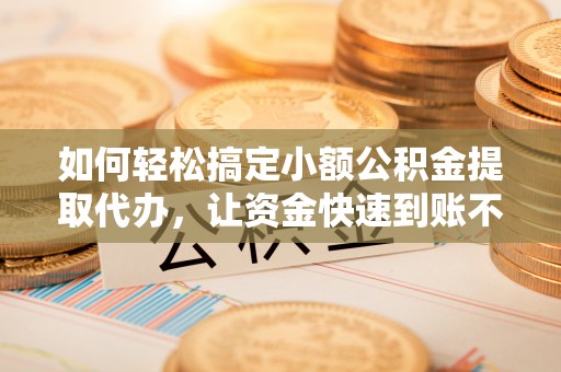 化州如何轻松搞定小额公积金提取代办，让资金快速到账不是梦