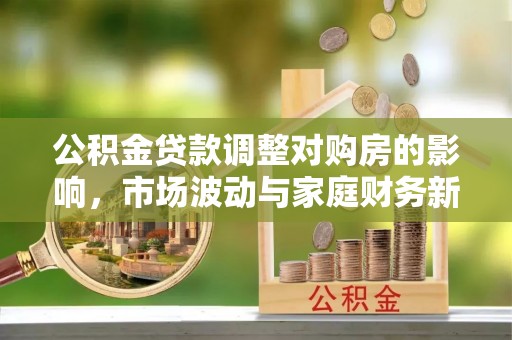 化州公积金贷款调整对购房的影响，市场波动与家庭财务新趋势