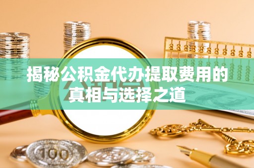 化州揭秘公积金代办提取费用的真相与选择之道