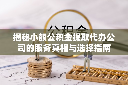 化州揭秘小额公积金提取代办公司的服务真相与选择指南