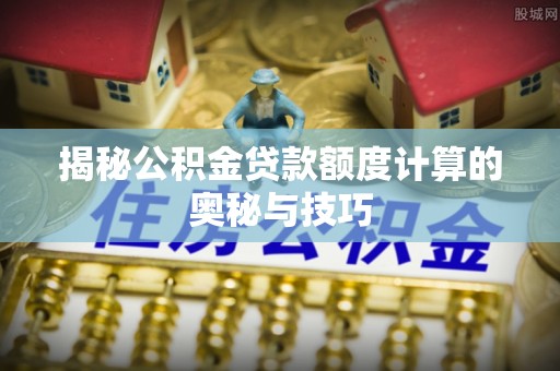 化州揭秘公积金贷款额度计算的奥秘与技巧