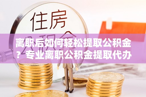 化州离职后如何轻松提取公积金？专业离职公积金提取代办服务指南