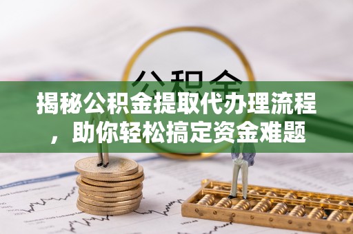 化州揭秘公积金提取代办理流程，助你轻松搞定资金难题