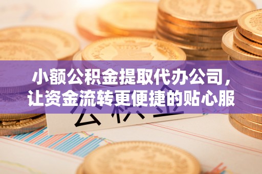 化州小额公积金提取代办公司，让资金流转更便捷的贴心服务