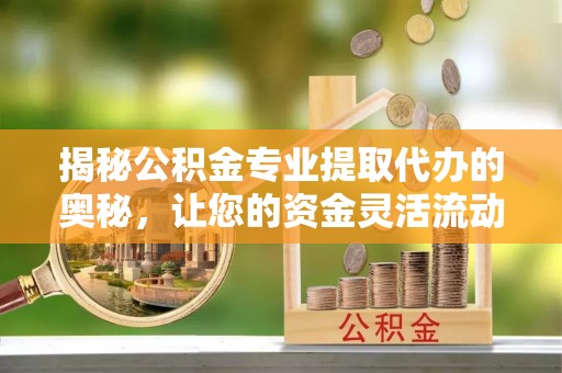 化州揭秘公积金专业提取代办的奥秘，让您的资金灵活流动