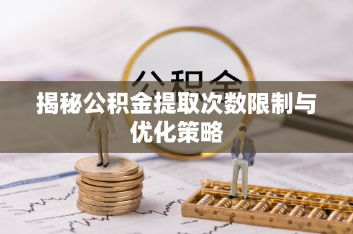 化州揭秘公积金提取次数限制与优化策略