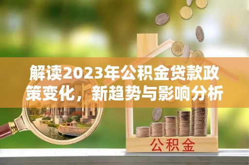 化州解读2023年公积金贷款政策变化，新趋势与影响分析