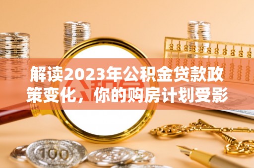 化州解读2023年公积金贷款政策变化，你的购房计划受影响了吗？