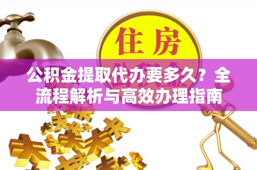 化州公积金提取代办要多久？全流程解析与高效办理指南