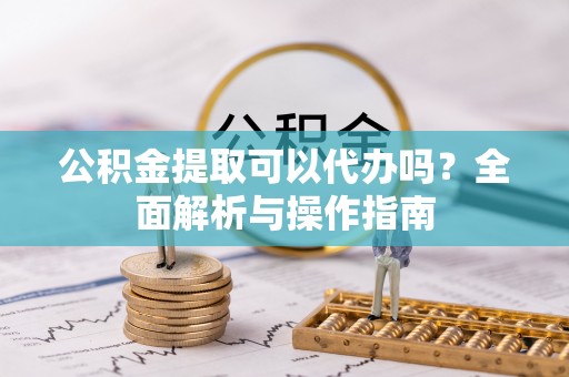 化州公积金提取可以代办吗？全面解析与操作指南